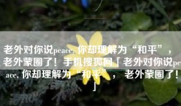 老外对你说peace, 你却理解为“和平”， 老外蒙圈了！手机搜狐网「老外对你说peace, 你却理解为“和平”， 老外蒙圈了！」