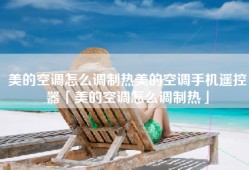 美的空调怎么调制热美的空调手机遥控器「美的空调怎么调制热」