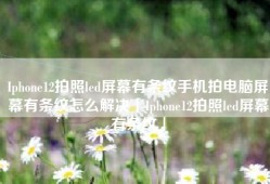 Iphone12拍照led屏幕有条纹手机拍电脑屏幕有条纹怎么解决「Iphone12拍照led屏幕有条纹」