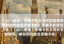 「2023.3更新」荣耀手机在售机型梳理表，教你如何挑选荣耀手机！荣耀手机型号大全「「2023.3更新」荣耀手机在售机型梳理表，教你如何挑选荣耀手机！」
