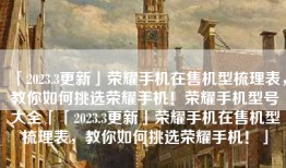 「2023.3更新」荣耀手机在售机型梳理表，教你如何挑选荣耀手机！荣耀手机型号大全「「2023.3更新」荣耀手机在售机型梳理表，教你如何挑选荣耀手机！」