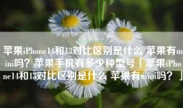 苹果iPhone14和13对比区别是什么 苹果有mini吗？苹果手机有多少种型号「苹果iPhone14和13对比区别是什么 苹果有mini吗？」