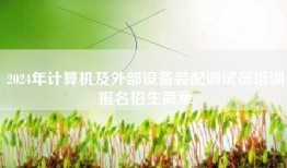 2024年计算机及外部设备装配调试员培训报名招生简章