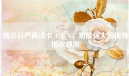 精品日产高清卡 4 卡 5，功能强大的视频播放神器