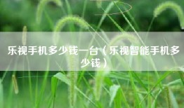 乐视手机多少钱一台（乐视智能手机多少钱）
