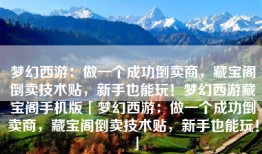 梦幻西游：做一个成功倒卖商，藏宝阁倒卖技术贴，新手也能玩！梦幻西游藏宝阁手机版「梦幻西游：做一个成功倒卖商，藏宝阁倒卖技术贴，新手也能玩！」
