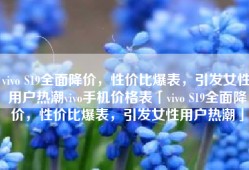 vivo S19全面降价，性价比爆表，引发女性用户热潮vivo手机价格表「vivo S19全面降价，性价比爆表，引发女性用户热潮」