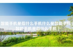 智能手机是指什么手机什么是智能手机「智能手机是指什么手机」