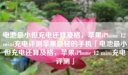 电池最小但充电还算及格，苹果iPhone 12 mini充电评测苹果最轻的手机「电池最小但充电还算及格，苹果iPhone 12 mini充电评测」
