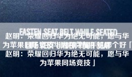 赵明：荣耀回归华为绝无可能，愿与华为苹果同场竞技华为和荣耀手机哪个好「赵明：荣耀回归华为绝无可能，愿与华为苹果同场竞技」