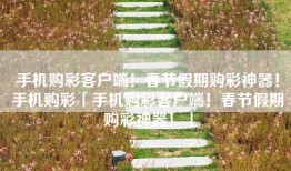 手机购彩客户端！春节假期购彩神器！手机购彩「手机购彩客户端！春节假期购彩神器！」