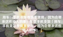 用车：手机支架要慎重使用，因为会带来这些烦人的事！车载手机支架「用车：手机支架要慎重使用，因为会带来这些烦人的事！」