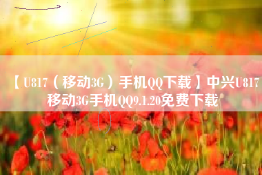 【U817(移动3G)手机QQ下载】中兴U817 移动3G手机QQ9.1.20免费下载 【U817(移动3G)手机QQ下载】中兴U817 移动3G手机QQ9.1.20免费下载