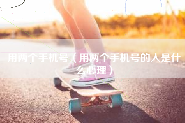 用两个手机号（用两个手机号的人是什么心理）