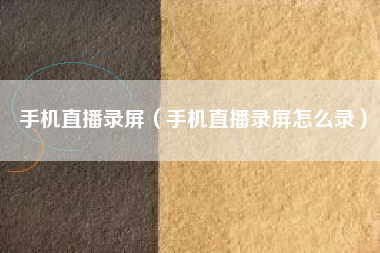 手机直播录屏（手机直播录屏怎么录）