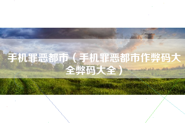 手机罪恶都市（手机罪恶都市作弊码大全弊码大全）